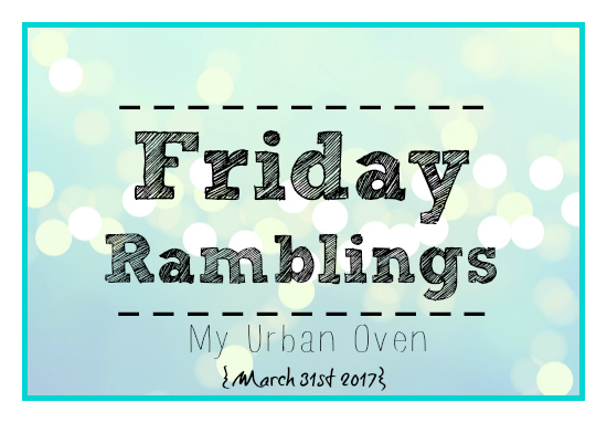 Friday Ramblings {March 31st 2017}